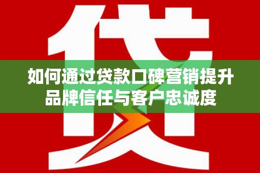 杭锦后旗如何通过贷款口碑营销提升品牌信任与客户忠诚度