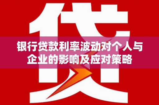 杭锦后旗银行贷款利率波动对个人与企业的影响及应对策略