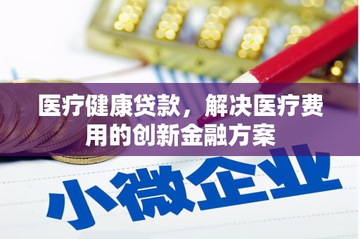 杭锦后旗医疗健康贷款，解决医疗费用的创新金融方案