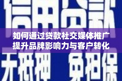 杭锦后旗如何通过贷款社交媒体推广提升品牌影响力与客户转化率