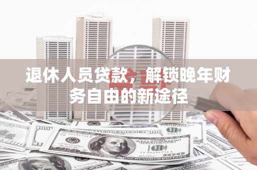 杭锦后旗退休人员贷款，解锁晚年财务自由的新途径