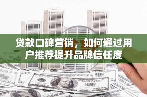 杭锦后旗贷款口碑营销，如何通过用户推荐提升品牌信任度