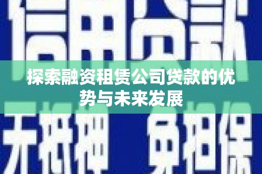 杭锦后旗探索融资租赁公司贷款的优势与未来发展