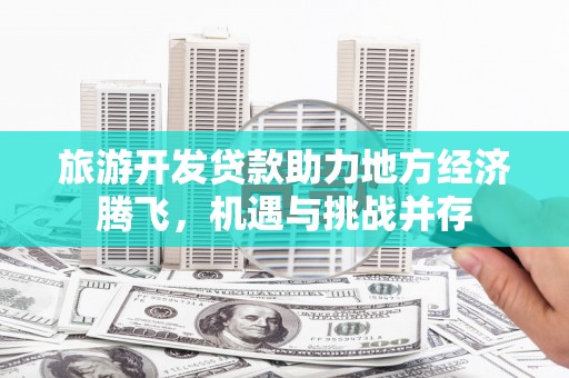 杭锦后旗旅游开发贷款助力地方经济腾飞，机遇与挑战并存