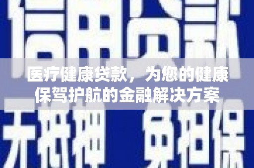 杭锦后旗医疗健康贷款，为您的健康保驾护航的金融解决方案