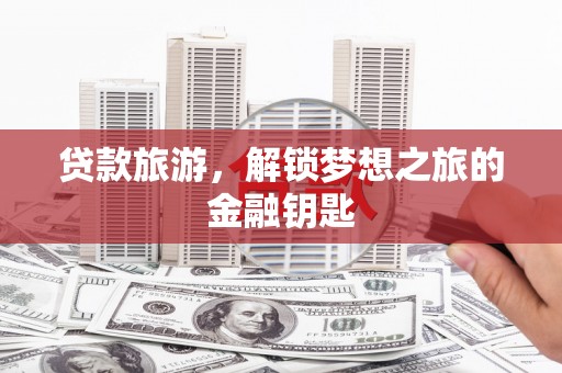 杭锦后旗贷款旅游，解锁梦想之旅的金融钥匙