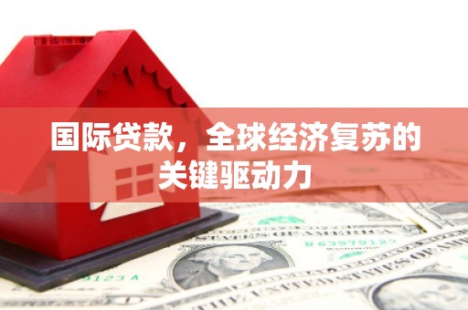 杭锦后旗国际贷款，全球经济复苏的关键驱动力