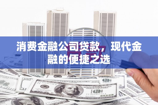 杭锦后旗消费金融公司贷款，现代金融的便捷之选