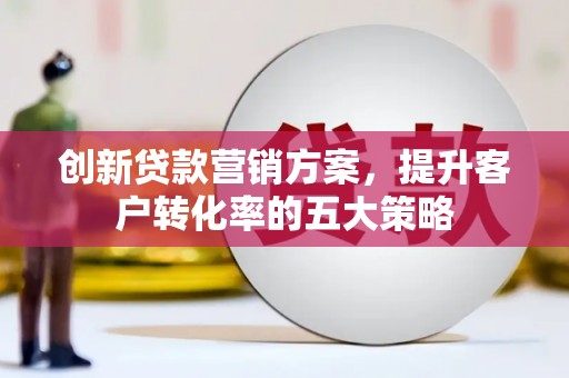 杭锦后旗创新贷款营销方案，提升客户转化率的五大策略