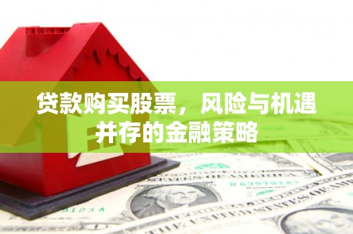 杭锦后旗贷款购买股票，风险与机遇并存的金融策略