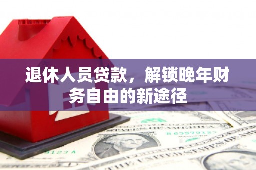 杭锦后旗退休人员贷款，解锁晚年财务自由的新途径
