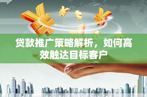杭锦后旗贷款推广策略解析，如何高效触达目标客户