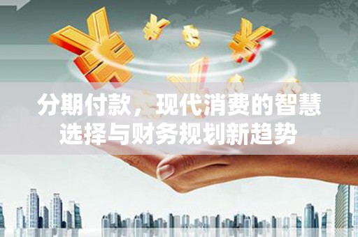 杭锦后旗分期付款，现代消费的智慧选择与财务规划新趋势