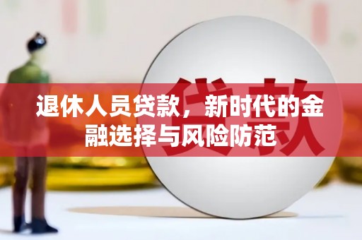杭锦后旗退休人员贷款，新时代的金融选择与风险防范