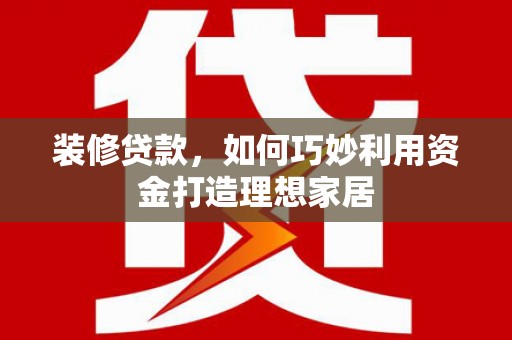 杭锦后旗装修贷款，如何巧妙利用资金打造理想家居