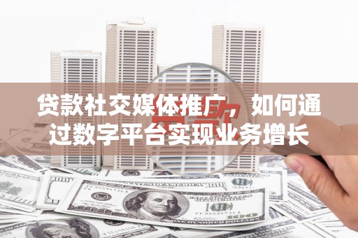 杭锦后旗贷款社交媒体推广，如何通过数字平台实现业务增长
