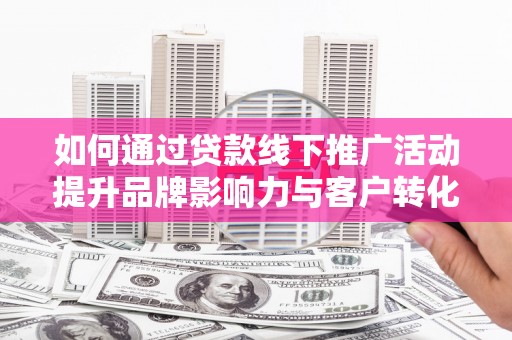 杭锦后旗如何通过贷款线下推广活动提升品牌影响力与客户转化率