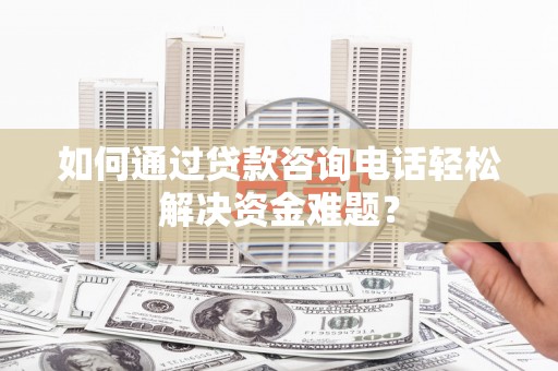 杭锦后旗如何通过贷款咨询电话轻松解决资金难题？