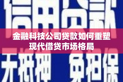 杭锦后旗金融科技公司贷款如何重塑现代借贷市场格局