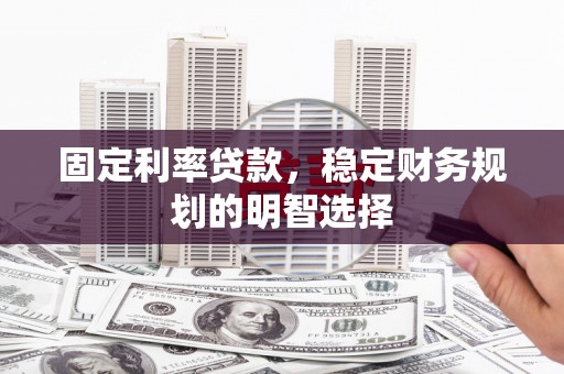 杭锦后旗固定利率贷款，稳定财务规划的明智选择