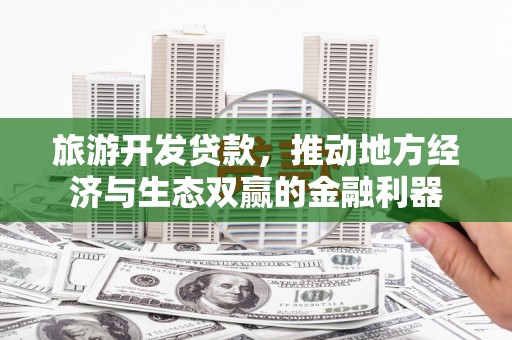 杭锦后旗旅游开发贷款，推动地方经济与生态双赢的金融利器