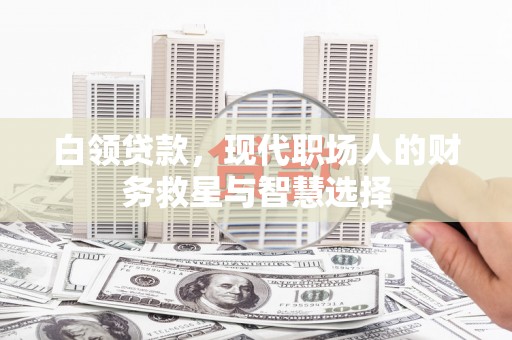 杭锦后旗白领贷款，现代职场人的财务救星与智慧选择