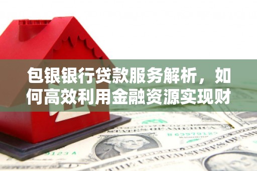 杭锦后旗包银银行贷款服务解析，如何高效利用金融资源实现财富增长