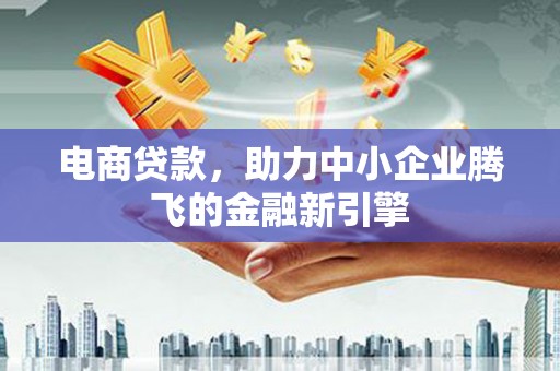 杭锦后旗电商贷款，助力中小企业腾飞的金融新引擎