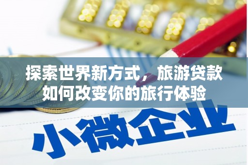 杭锦后旗探索世界新方式，旅游贷款如何改变你的旅行体验