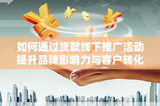 杭锦后旗如何通过贷款线下推广活动提升品牌影响力与客户转化率