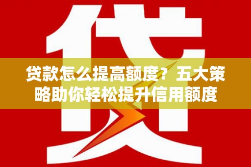 杭锦后旗贷款怎么提高额度？五大策略助你轻松提升信用额度