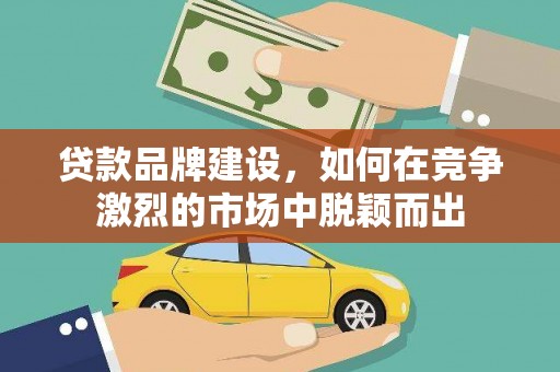 杭锦后旗贷款品牌建设，如何在竞争激烈的市场中脱颖而出