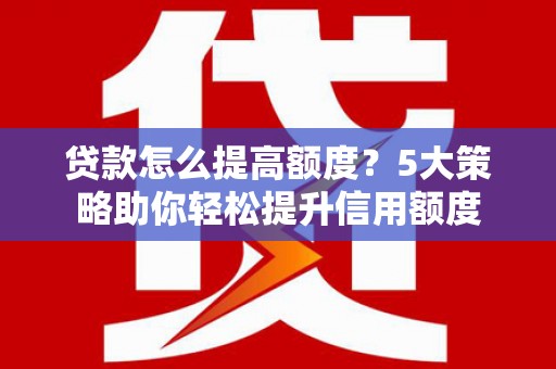 杭锦后旗贷款怎么提高额度？5大策略助你轻松提升信用额度