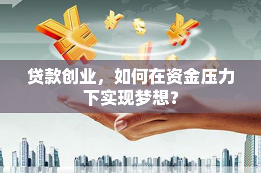 杭锦后旗贷款创业，如何在资金压力下实现梦想？