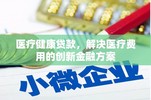 杭锦后旗医疗健康贷款，解决医疗费用的创新金融方案