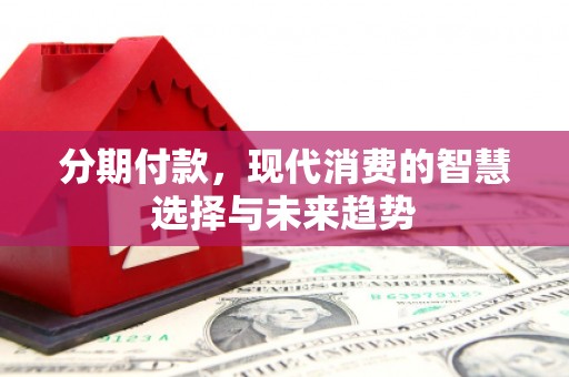 杭锦后旗分期付款，现代消费的智慧选择与未来趋势