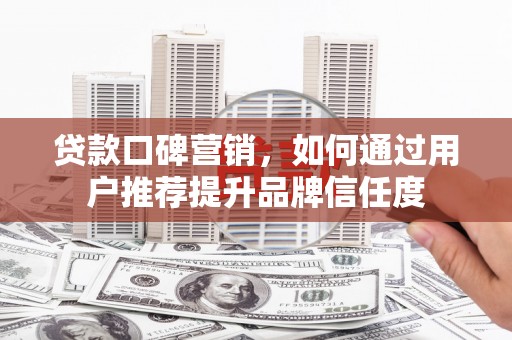 杭锦后旗贷款口碑营销，如何通过用户推荐提升品牌信任度
