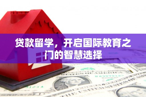 杭锦后旗贷款留学，开启国际教育之门的智慧选择