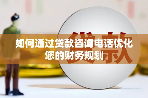 杭锦后旗如何通过贷款咨询电话优化您的财务规划