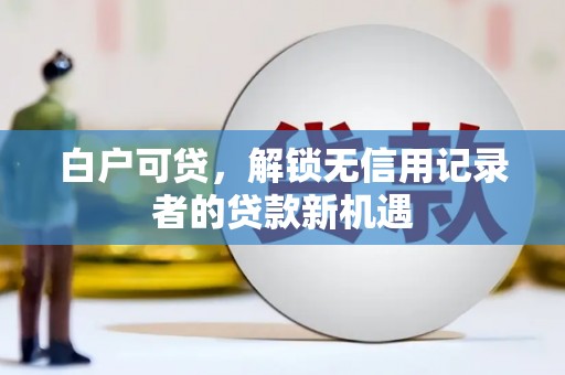 杭锦后旗白户可贷，解锁无信用记录者的贷款新机遇