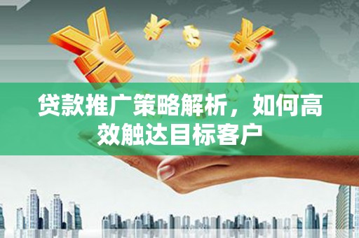 杭锦后旗贷款推广策略解析，如何高效触达目标客户