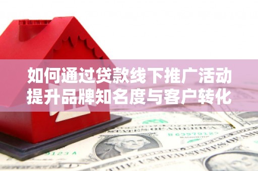 杭锦后旗如何通过贷款线下推广活动提升品牌知名度与客户转化率