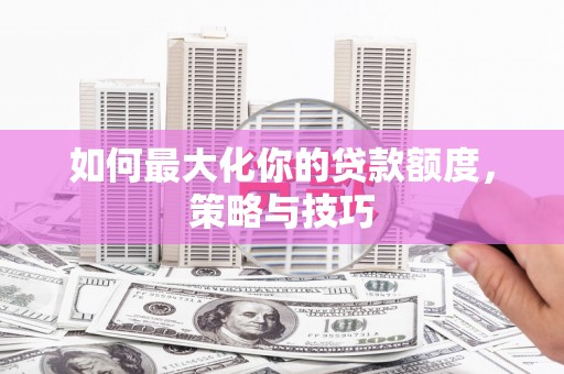 杭锦后旗如何最大化你的贷款额度，策略与技巧