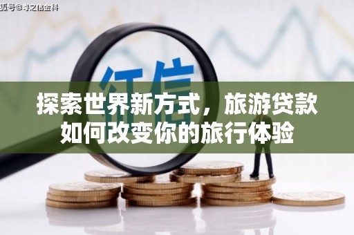 杭锦后旗探索世界新方式，旅游贷款如何改变你的旅行体验