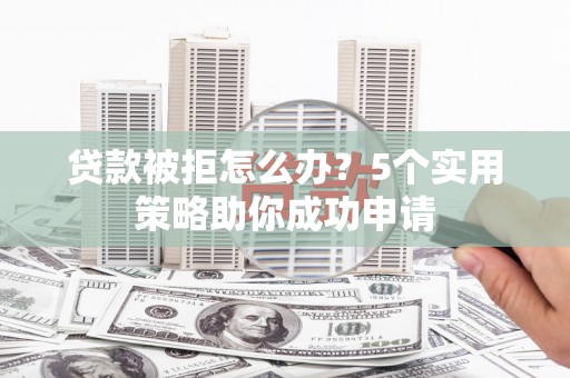 杭锦后旗贷款被拒怎么办？5个实用策略助你成功申请