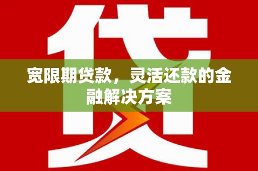 杭锦后旗宽限期贷款，灵活还款的金融解决方案
