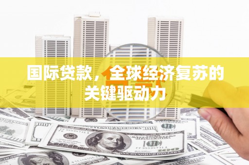 杭锦后旗国际贷款，全球经济复苏的关键驱动力