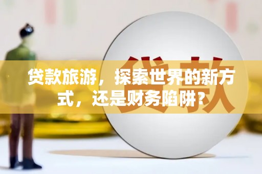 杭锦后旗贷款旅游，探索世界的新方式，还是财务陷阱？