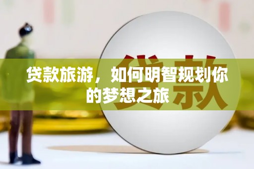 杭锦后旗贷款旅游，如何明智规划你的梦想之旅