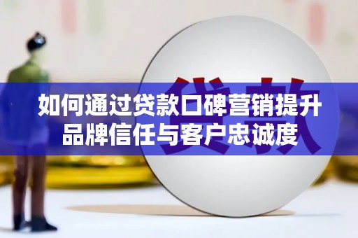 杭锦后旗如何通过贷款口碑营销提升品牌信任与客户忠诚度